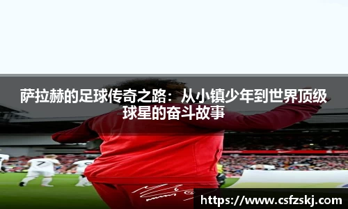 萨拉赫的足球传奇之路：从小镇少年到世界顶级球星的奋斗故事
