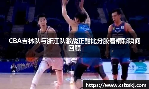CBA吉林队与浙江队激战正酣比分胶着精彩瞬间回顾